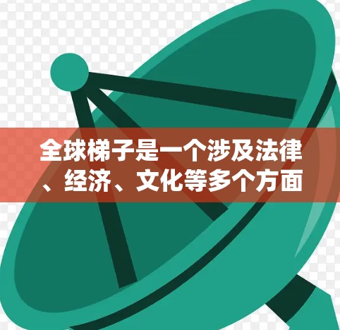 全球梯子是一个涉及法律、经济、文化等多个方面复杂概念的系统,旨在连接不同国家之间的联系。以下是对全球梯子的详细分析 全球梯子是一个涉及法律、经济、文化等多个方面复杂概念的系统,旨在连接不同国家之间的联系。以下是对全球梯子的详细分析