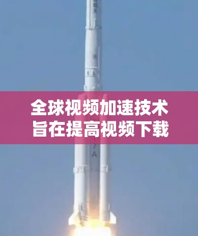 全球视频加速技术旨在提高视频下载速度，适用于多种设备和网络环境。以下是一些全球知名的视频加速工具和方法，供您参考