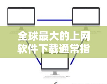 全球最大的上网软件下载通常指的是那些在全世界范围内广泛使用的软件工具，它们能够方便用户进行各种在线操作。以下是一些全球性的上网软件下载工具，它们在全球范围内都非常流行