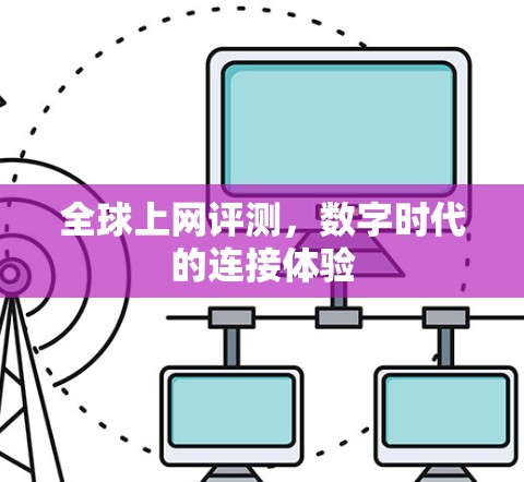 全球上网评测,数字时代的连接体验 全球上网评测,数字时代的连接体验