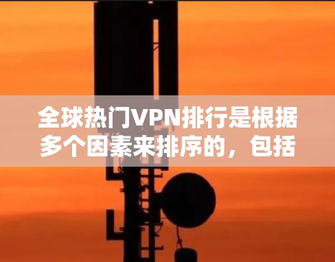 全球热门VPN排行是根据多个因素来排序的，包括适用地区、平台的安全性、用户体验、合规性、适用时间等。以下是一些全球热门VPN平台的排行，供参考