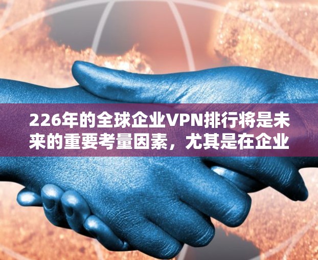226年的全球企业VPN排行将是未来的重要考量因素，尤其是在企业级数据安全和合规性的背景下。以下是一个基于226年的评估和趋势预测的全球企业VPN排行