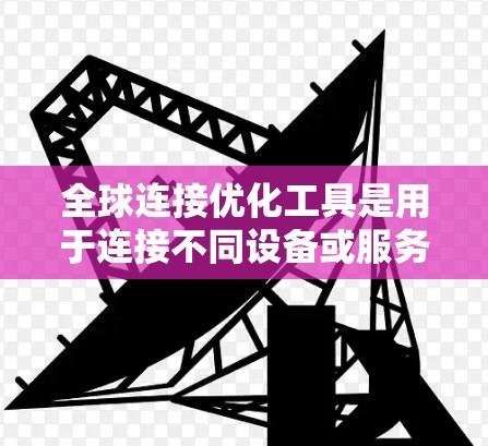 全球连接优化工具是用于连接不同设备或服务的工具，广泛应用于移动数据、互联网、电话等领域的远程访问和管理。以下是使用这些工具的步骤和建议
