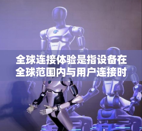 全球连接体验是指设备在全球范围内与用户连接时的表现和体验。它涉及技术、用户体验以及文化因素等多方面。以下是对全球连接体验的分析