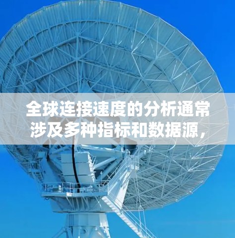 全球连接速度的分析通常涉及多种指标和数据源，这些指标可以反映不同国家和地区之间的网络连接速度差异。以下是一些主要的指标及其分布情况