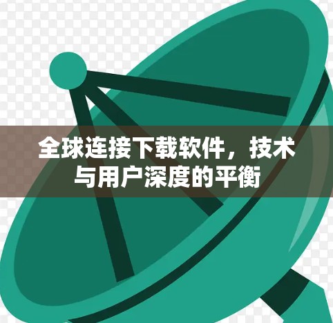 全球连接下载软件,技术与用户深度的平衡 全球连接下载软件,技术与用户深度的平衡