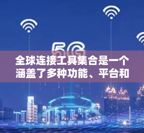 全球连接工具集合是一个涵盖了多种功能、平台和设备的集合，旨在提供不同用户场景下的定位和导航选择。以下是这些工具及其特点的总结
