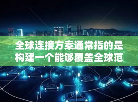 全球连接方案通常指的是构建一个能够覆盖全球范围内的网络架构，以实现数据、信息和资源的高效传输和访问。以下是一个详细的全球连接方案的概述