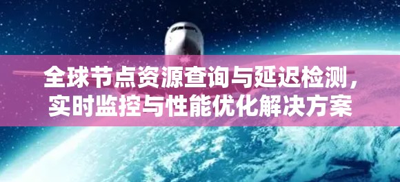 全球节点资源查询与延迟检测，实时监控与性能优化解决方案