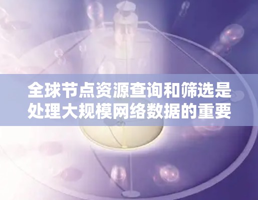 全球节点资源查询和筛选是处理大规模网络数据的重要步骤。以下是一些常用的全球节点资源查询和筛选方法 全球节点资源查询和筛选是处理大规模网络数据的重要步骤。以下是一些常用的全球节点资源查询和筛选方法
