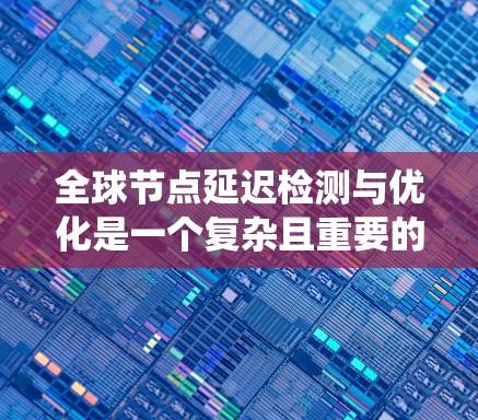 全球节点延迟检测与优化是一个复杂且重要的研究领域，涉及分布式系统、网络架构和算法优化等多个方面。以下是对这一领域的系统性总结和思考