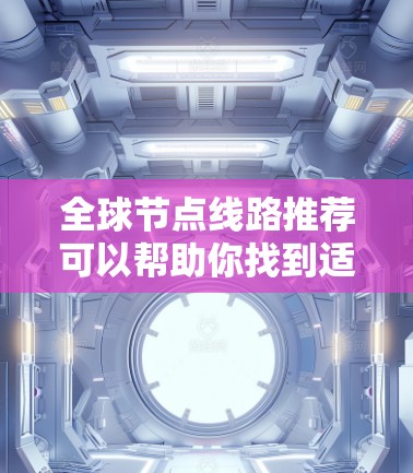 全球节点线路推荐可以帮助你找到适合你的网络环境。全球节点通常指的是网络中的关键节点，这些节点是整个网络的核心，对整个网络的性能和稳定性有重要影响。以下是一些全球节点的推荐，供你参考