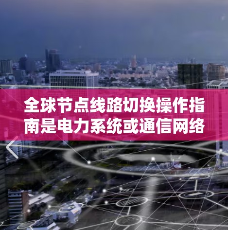 全球节点线路切换操作指南是电力系统或通信网络中对大量节点进行频繁切换操作时的通用操作规范。以下是一个详细的指南，涵盖操作流程、安全注意事项、维护和监控等内容