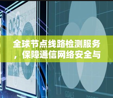 全球节点线路检测服务，保障通信网络安全与稳定