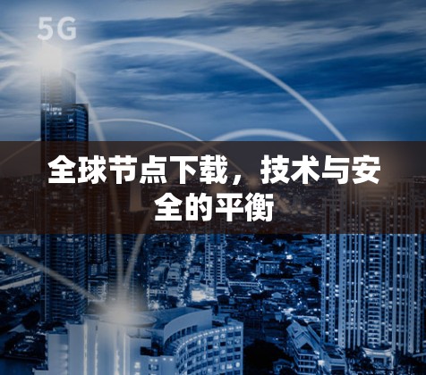 全球节点下载，技术与安全的平衡