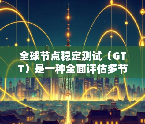 全球节点稳定测试（GTT）是一种全面评估多节点网络稳定性的测试方法，广泛应用于云计算、工业网络和移动网络等领域。以下是关于GTT的详细总结