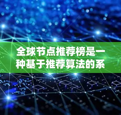 全球节点推荐榜是一种基于推荐算法的系统，旨在从整个网络或图中推荐给用户。它通过分析用户的历史行为数据和平台用户的属性，对节点（如用户、产品、评论等）进行排序和推荐。以下是对全球节点推荐榜的详细解释