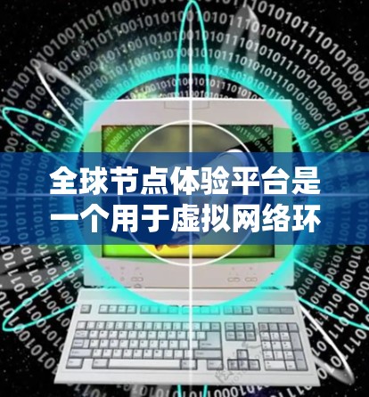 全球节点体验平台是一个用于虚拟网络环境中模拟和体验网络节点的工具，旨在帮助开发者和研究人员优化网络架构和性能。以下是对该平台的详细说明