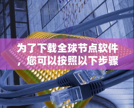 为了下载全球节点软件,您可以按照以下步骤进行 为了下载全球节点软件,您可以按照以下步骤进行