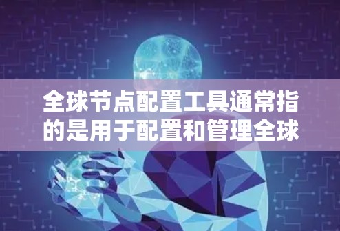全球节点配置工具通常指的是用于配置和管理全球范围内的节点或设备的工具。以下是一些常见的全球节点配置工具及其用途