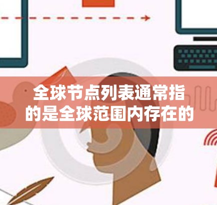 全球节点列表通常指的是全球范围内存在的关键节点，这些节点可能是地理位置上的重要点，或者是网络、经济、政治等领域的关键点。以下是一些可能的全球节点列表，具体取决于你所指的是什么类型的节点