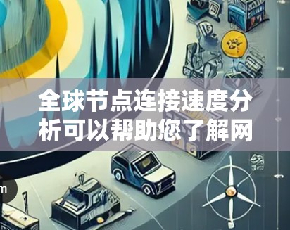 全球节点连接速度分析可以帮助您了解网络中各个节点之间的连接情况，以及这些连接对整体网络性能的影响。以下是一些步骤和方法，可以用来分析全球节点的连接速度