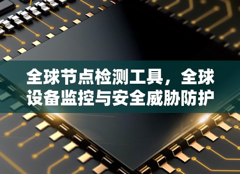 全球节点检测工具，全球设备监控与安全威胁防护解决方案