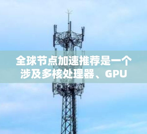 全球节点加速推荐是一个涉及多核处理器、GPU加速和边缘计算的领域，旨在提升计算效率和性能。以下是详细的总结和推荐