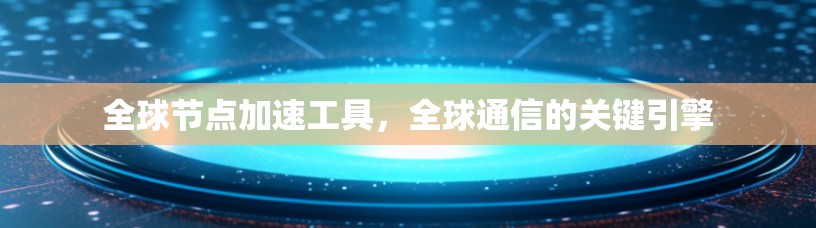 全球节点加速工具，全球通信的关键引擎