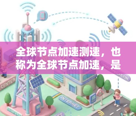 全球节点加速测速，也称为全球节点加速，是一种通过多节点网络优化网络延迟的技术。它通过同步数据、去除节点延迟等方法，显著提升了网络传输效率和响应速度。以下是关于全球节点加速测速的详细解释