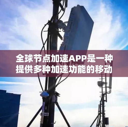 全球节点加速APP是一种提供多种加速功能的移动应用，帮助用户快速下载、加载和搜索文件。这些APP涵盖了下载、加载、搜索等多个方面，用户可以通过它们提升使用效率。以下是一些关键点