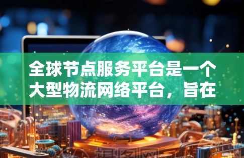 全球节点服务平台是一个大型物流网络平台,旨在优化全球物流管理。以下是其主要功能和特点 全球节点服务平台是一个大型物流网络平台,旨在优化全球物流管理。以下是其主要功能和特点