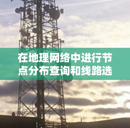 在地理网络中进行节点分布查询和线路选择技巧，可以按照以下步骤进行