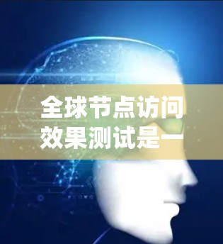全球节点访问效果测试是一种用于评估系统在不同节点上的访问性能和稳定性的一种测试方法。测试的主要目的是评估系统在全局节点上的访问效果，确保系统在各种节点上的访问效率、可靠性以及负载均衡情况