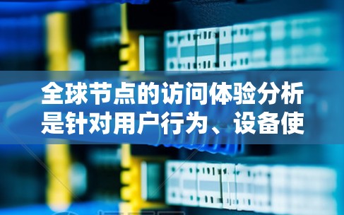 全球节点的访问体验分析是针对用户行为、设备使用频率以及应用使用情况的综合评估。以下是基于上述分析步骤得出的总结