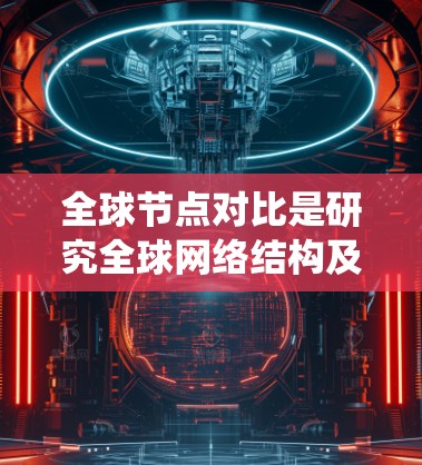 全球节点对比是研究全球网络结构及其作用的重要方面,涉及多个关键节点及其在不同领域的影响力。这些节点不仅是全球基础设施的重要组成部分,也是重要的经济和政治中心。以下是对这些全球节点对比的系统总结 全球节点对比是研究全球网络结构及其作用的重要方面,涉及多个关键节点及其在不同领域的影响力。这些节点不仅是全球基础设施的重要组成部分,也是重要的经济和政治中心。以下是对这些全球节点对比的系统总结