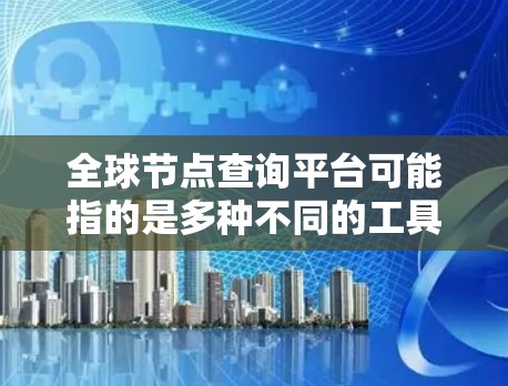 全球节点查询平台可能指的是多种不同的工具，具体取决于用户的背景和需求。以下是一些可能的全球节点查询平台及其特点