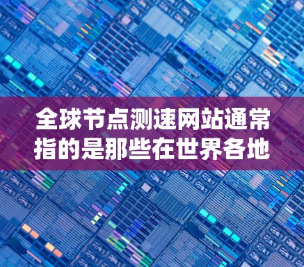 全球节点测速网站通常指的是那些在世界各地运行的实时测速系统，用于记录车辆或物体的速度数据。这些测速网站可以覆盖不同的国家和地区，提供实时的速度记录和分析服务
