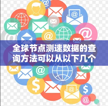 全球节点测速数据的查询方法可以从以下几个方面进行介绍