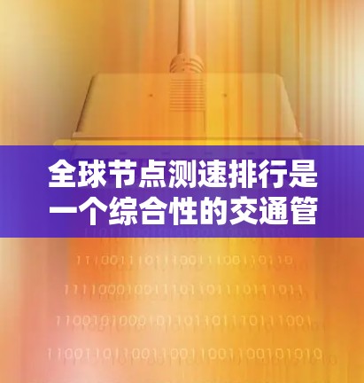 全球节点测速排行是一个综合性的交通管理项目，旨在通过测量和分析交通节点的速度数据，优化交通流量和信号灯配置。以下是该排行的详细解析