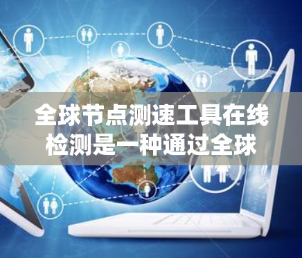 全球节点测速工具在线检测是一种通过全球范围内的交通节点实时监测车辆速度的系统，旨在提升交通管理的效率和安全性。以下是对该系统方法的详细总结