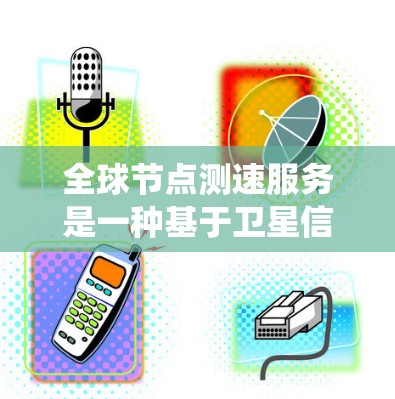 全球节点测速服务是一种基于卫星信号的系统，旨在通过实时测量节点的速度来获取位置和运动信息。它结合了全球定位系统（GPS）和速度测量技术，提供了一个复杂而精确的导航和研究工具。以下是对该服务的详细分析