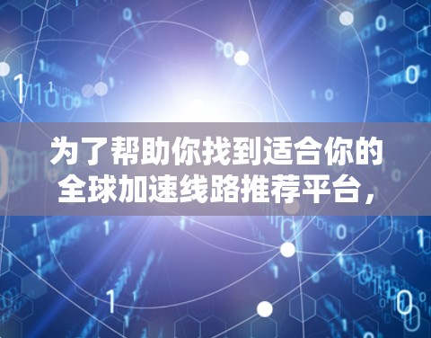 为了帮助你找到适合你的全球加速线路推荐平台,以下是详细的分析和推荐 为了帮助你找到适合你的全球加速线路推荐平台,以下是详细的分析和推荐