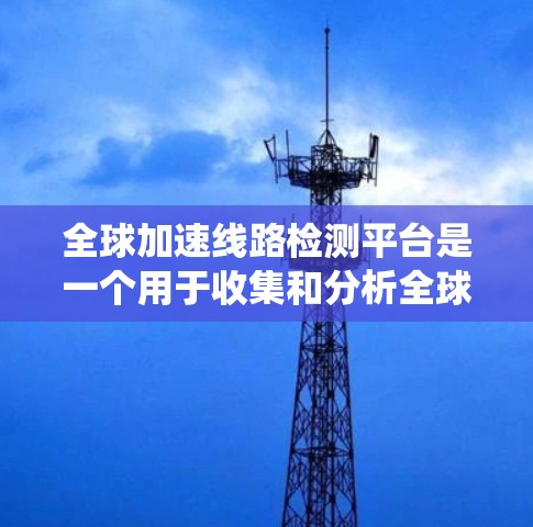 全球加速线路检测平台是一个用于收集和分析全球高速铁路加速线路的数据和信息的系统。以下是对该平台的详细分析和总结
