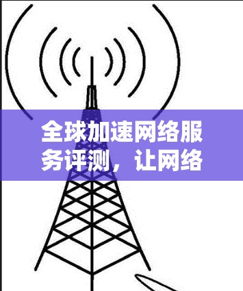 全球加速网络服务评测，让网络更高效，给你更美好的生活