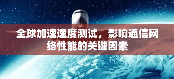 全球加速速度测试，影响通信网络性能的关键因素