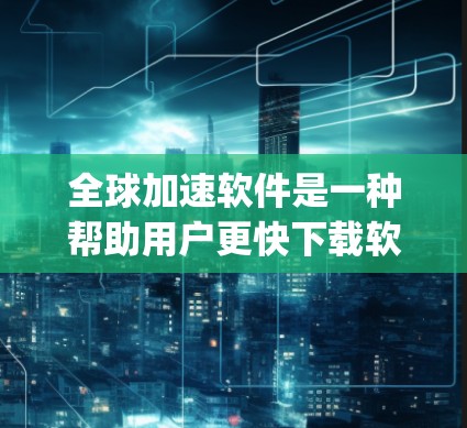 全球加速软件是一种帮助用户更快下载软件的工具，涵盖多种类型，如S quick和S quick 流行软件。以下是关于这些软件的详细指南，帮助您更好地理解它们的功能、使用方法和潜在的问题