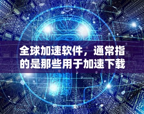 全球加速软件，通常指的是那些用于加速下载、快速浏览、下载和分享文件的工具。这些软件可以帮助用户更快地完成下载任务，通常通过减少下载量、优化下载速度等方式来实现。以下是几种常见的全球加速软件及其特点