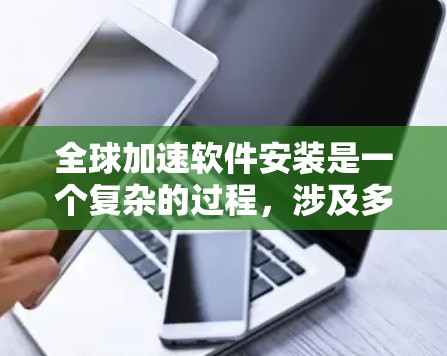 全球加速软件安装是一个复杂的过程，涉及多个因素和技术。以下是一步步的解决方案