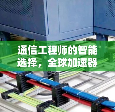 通信工程师的智能选择，全球加速器的选择与优化